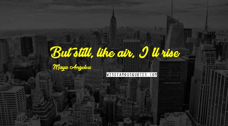 Maya Angelou Quotes: But still, like air, I'll rise