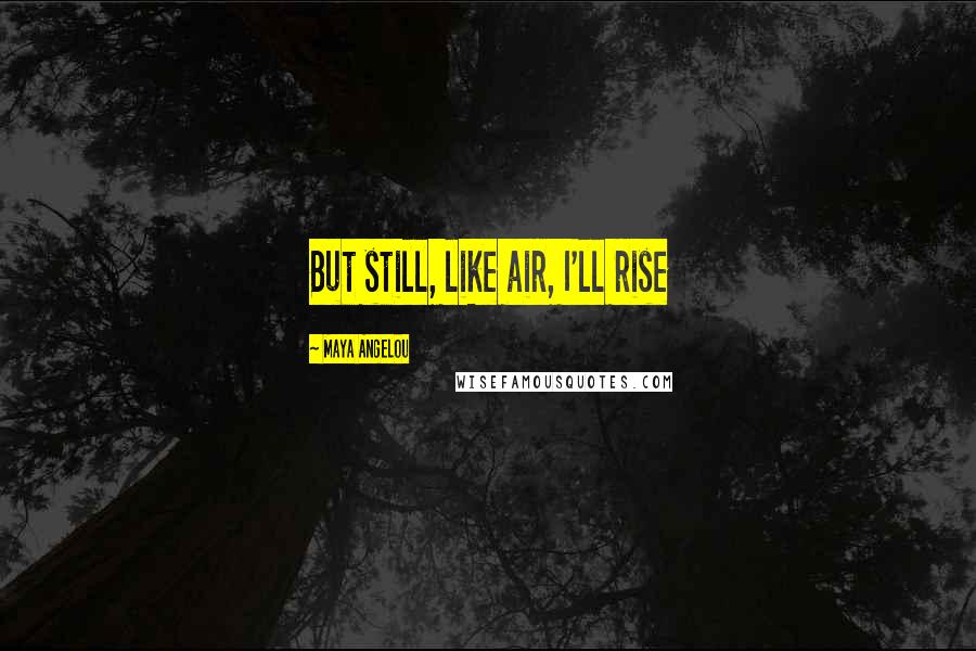 Maya Angelou Quotes: But still, like air, I'll rise