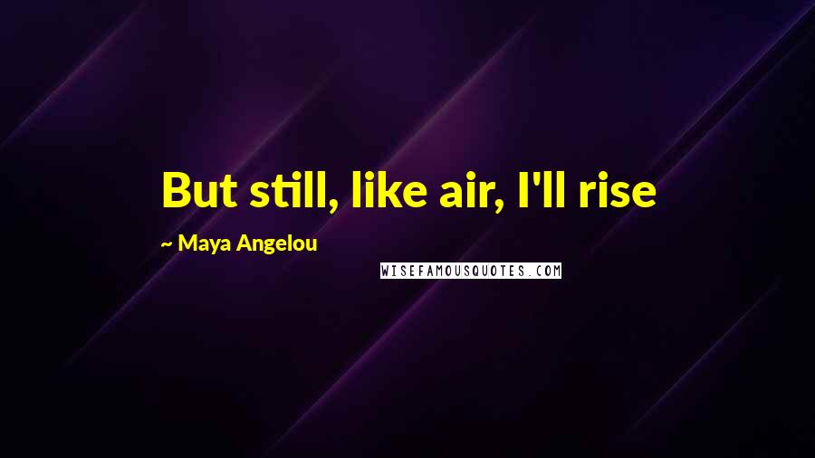 Maya Angelou Quotes: But still, like air, I'll rise