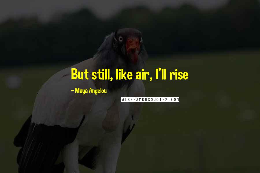 Maya Angelou Quotes: But still, like air, I'll rise