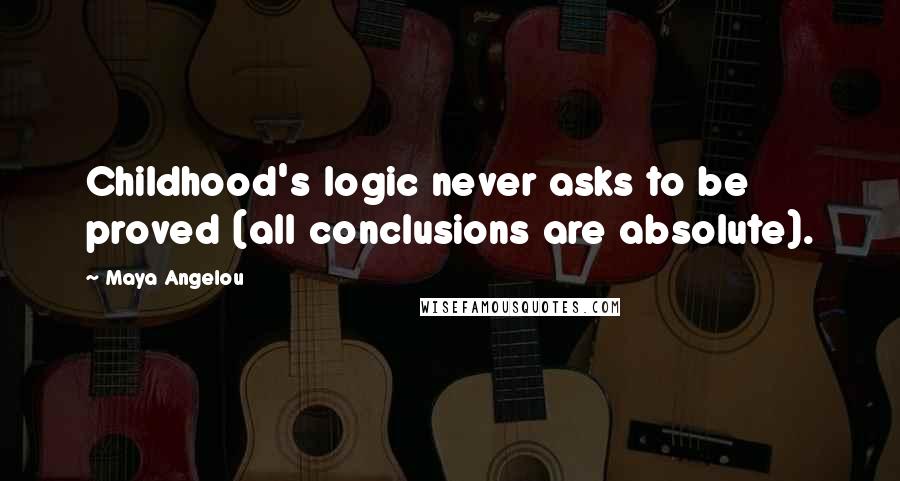 Maya Angelou Quotes: Childhood's logic never asks to be proved (all conclusions are absolute).