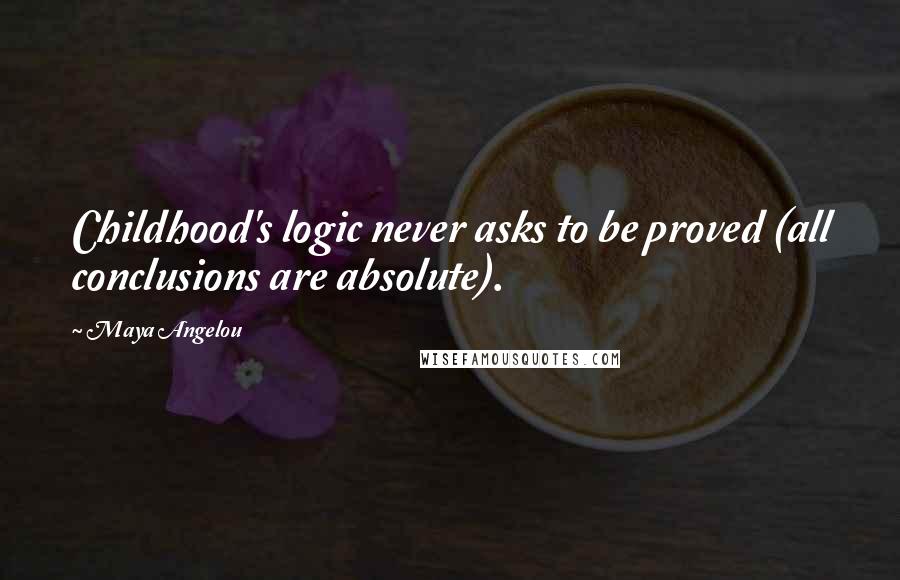 Maya Angelou Quotes: Childhood's logic never asks to be proved (all conclusions are absolute).