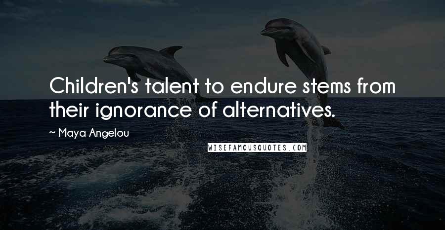 Maya Angelou Quotes: Children's talent to endure stems from their ignorance of alternatives.