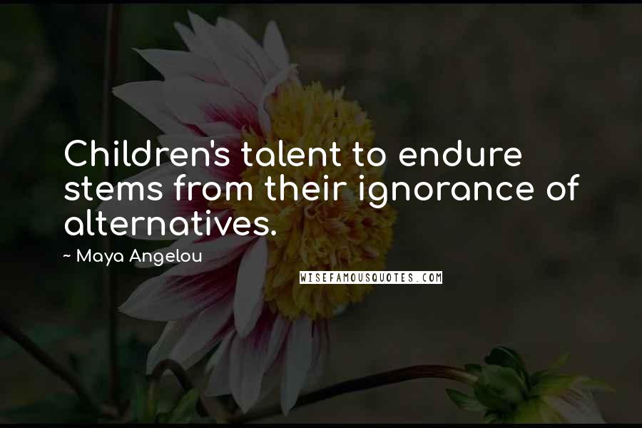 Maya Angelou Quotes: Children's talent to endure stems from their ignorance of alternatives.