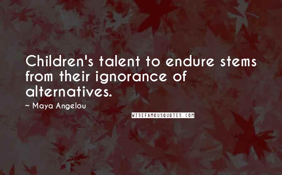 Maya Angelou Quotes: Children's talent to endure stems from their ignorance of alternatives.