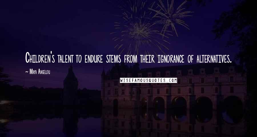 Maya Angelou Quotes: Children's talent to endure stems from their ignorance of alternatives.