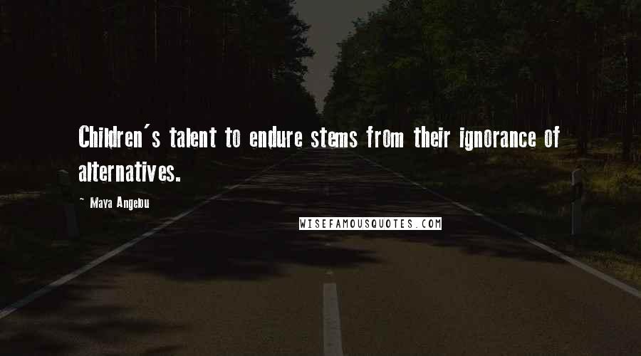 Maya Angelou Quotes: Children's talent to endure stems from their ignorance of alternatives.