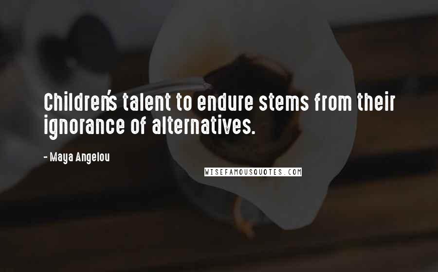 Maya Angelou Quotes: Children's talent to endure stems from their ignorance of alternatives.