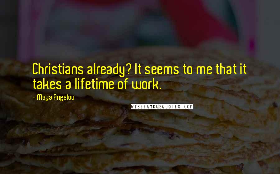 Maya Angelou Quotes: Christians already? It seems to me that it takes a lifetime of work.