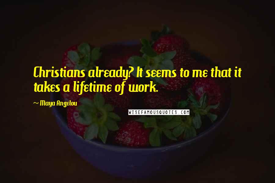 Maya Angelou Quotes: Christians already? It seems to me that it takes a lifetime of work.