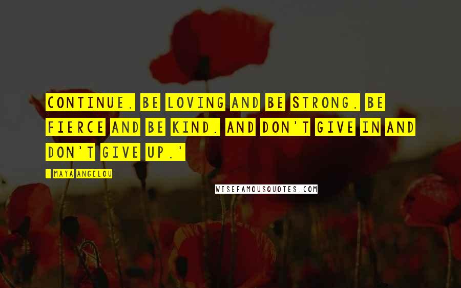 Maya Angelou Quotes: Continue. Be loving and be strong. Be fierce and be kind. And don't give in and don't give up.'