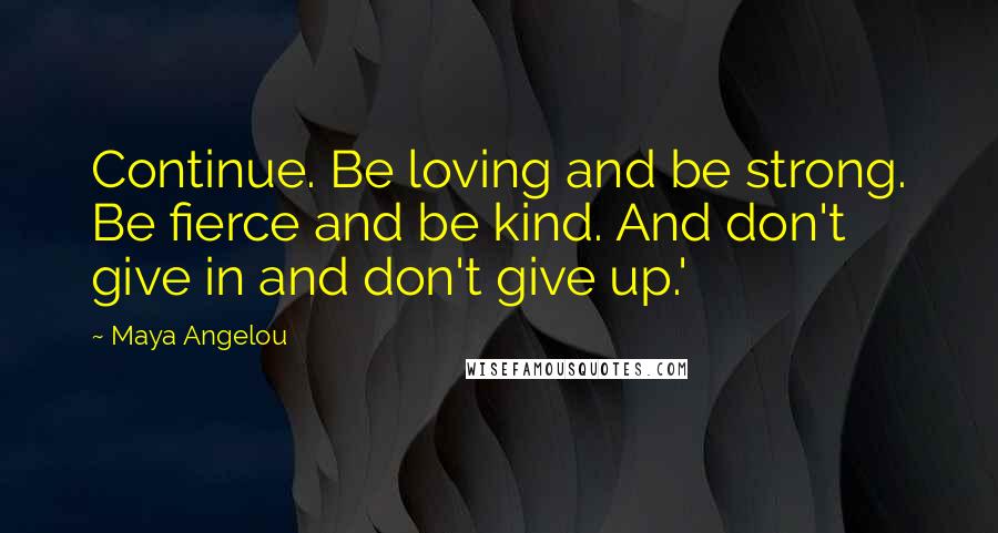 Maya Angelou Quotes: Continue. Be loving and be strong. Be fierce and be kind. And don't give in and don't give up.'