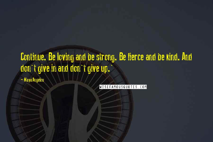 Maya Angelou Quotes: Continue. Be loving and be strong. Be fierce and be kind. And don't give in and don't give up.'