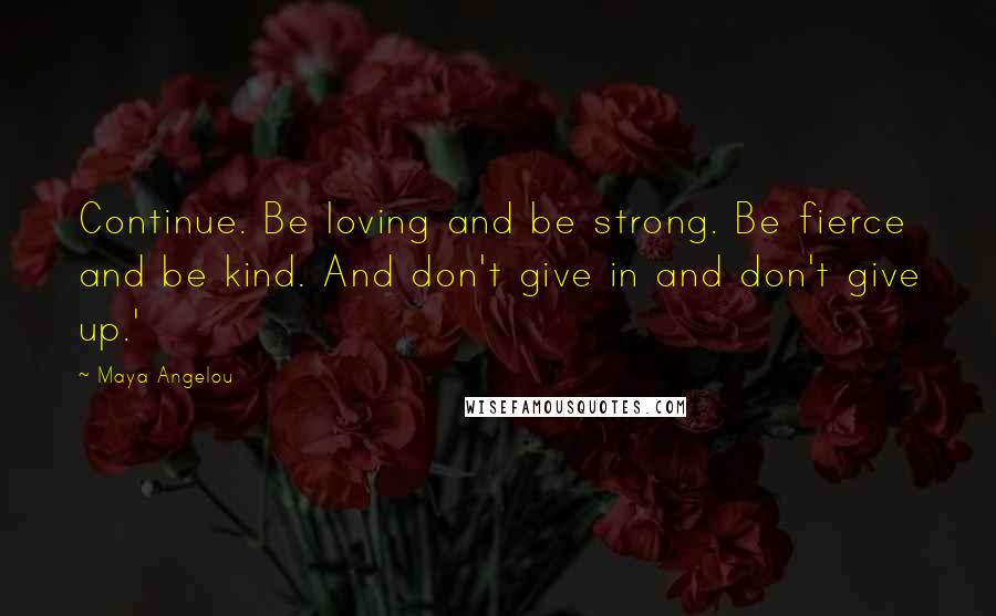 Maya Angelou Quotes: Continue. Be loving and be strong. Be fierce and be kind. And don't give in and don't give up.'