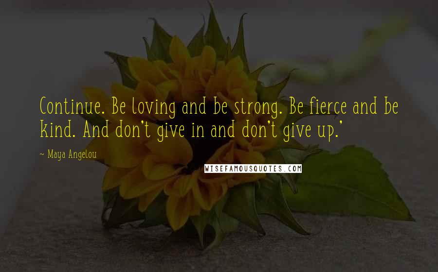 Maya Angelou Quotes: Continue. Be loving and be strong. Be fierce and be kind. And don't give in and don't give up.'