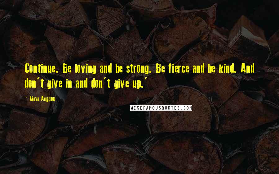 Maya Angelou Quotes: Continue. Be loving and be strong. Be fierce and be kind. And don't give in and don't give up.'