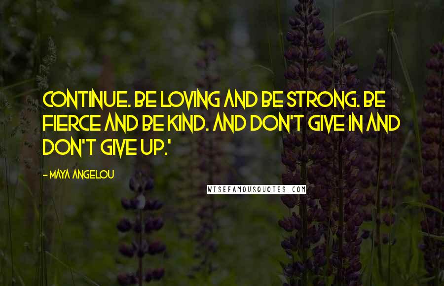 Maya Angelou Quotes: Continue. Be loving and be strong. Be fierce and be kind. And don't give in and don't give up.'