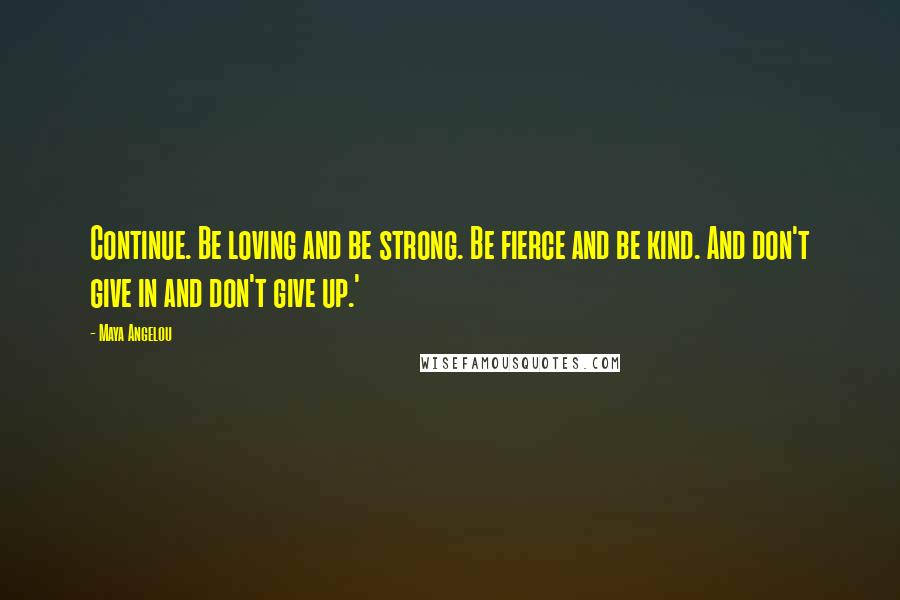 Maya Angelou Quotes: Continue. Be loving and be strong. Be fierce and be kind. And don't give in and don't give up.'