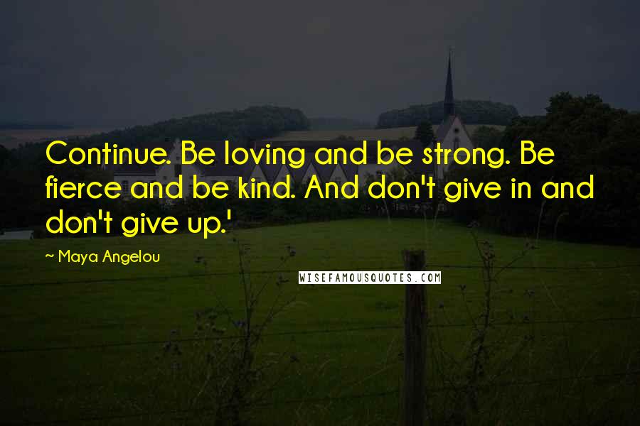 Maya Angelou Quotes: Continue. Be loving and be strong. Be fierce and be kind. And don't give in and don't give up.'