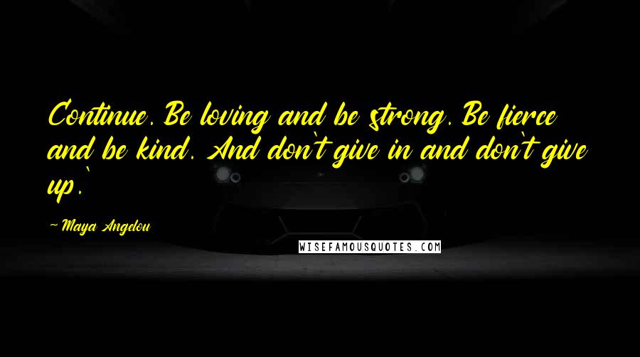 Maya Angelou Quotes: Continue. Be loving and be strong. Be fierce and be kind. And don't give in and don't give up.'