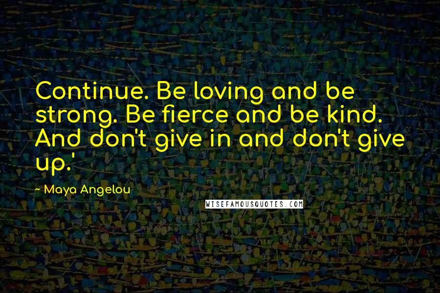 Maya Angelou Quotes: Continue. Be loving and be strong. Be fierce and be kind. And don't give in and don't give up.'