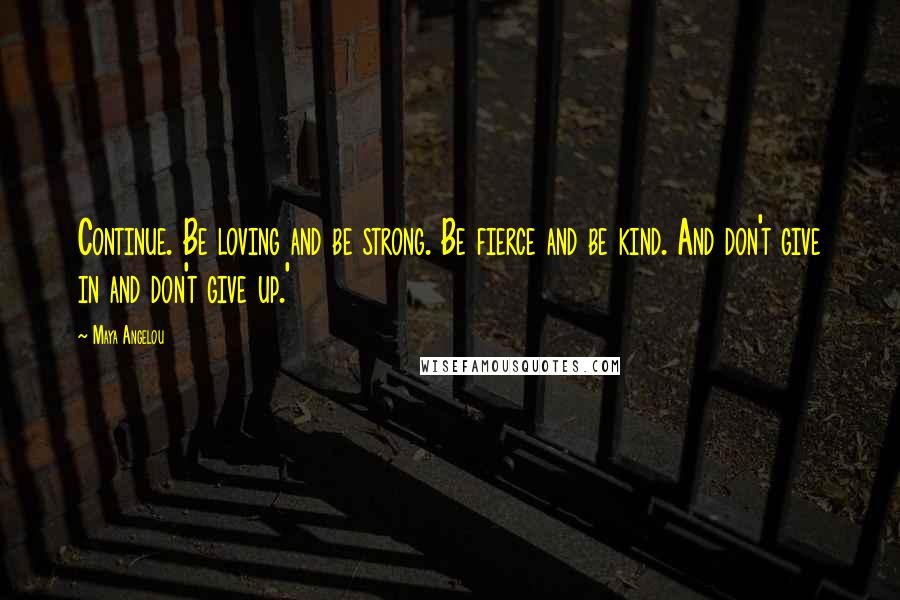 Maya Angelou Quotes: Continue. Be loving and be strong. Be fierce and be kind. And don't give in and don't give up.'