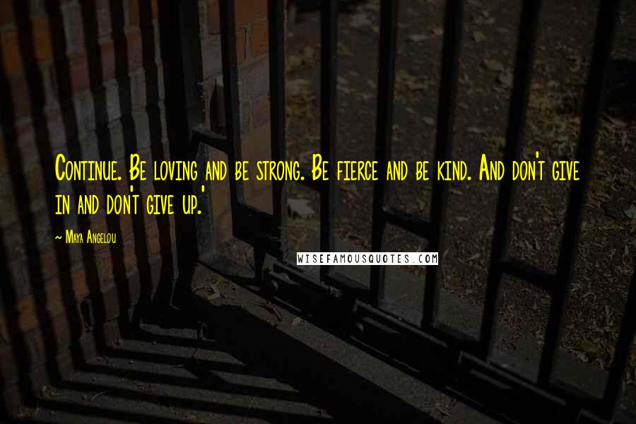 Maya Angelou Quotes: Continue. Be loving and be strong. Be fierce and be kind. And don't give in and don't give up.'