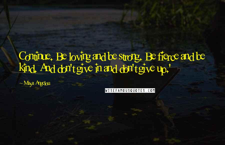 Maya Angelou Quotes: Continue. Be loving and be strong. Be fierce and be kind. And don't give in and don't give up.'