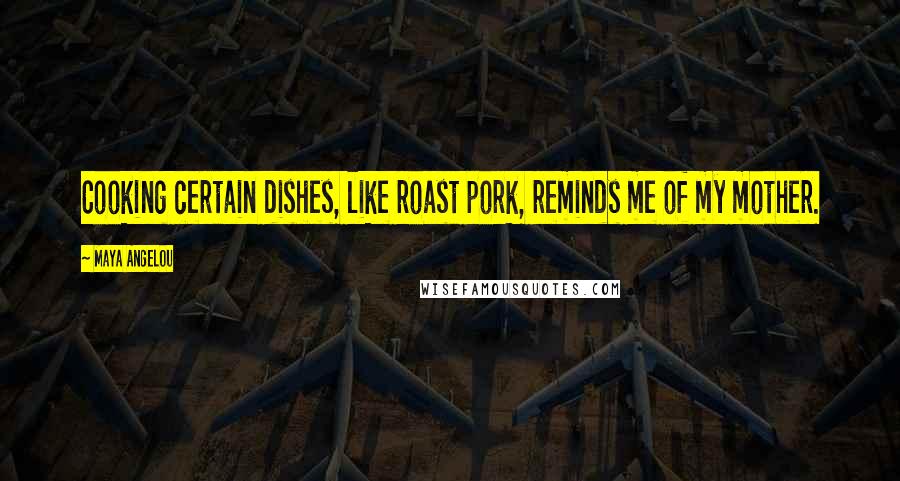 Maya Angelou Quotes: Cooking certain dishes, like roast pork, reminds me of my mother.