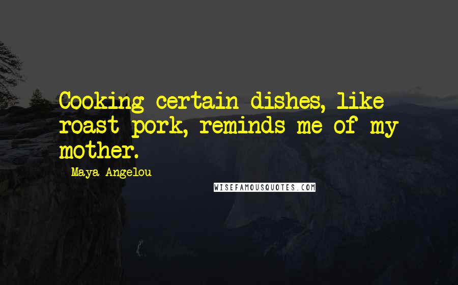 Maya Angelou Quotes: Cooking certain dishes, like roast pork, reminds me of my mother.