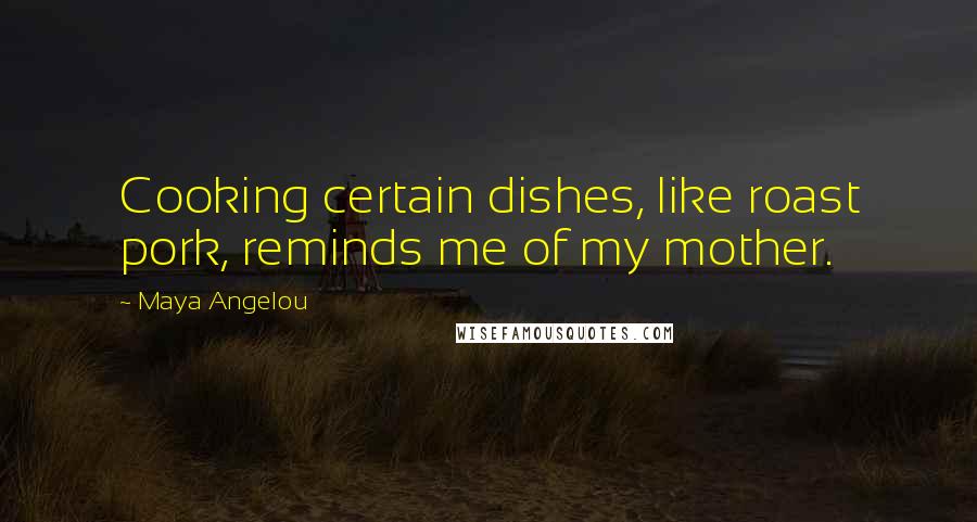 Maya Angelou Quotes: Cooking certain dishes, like roast pork, reminds me of my mother.
