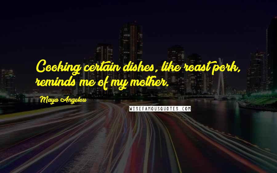 Maya Angelou Quotes: Cooking certain dishes, like roast pork, reminds me of my mother.