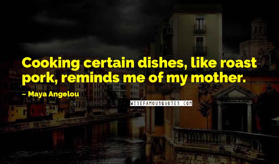 Maya Angelou Quotes: Cooking certain dishes, like roast pork, reminds me of my mother.