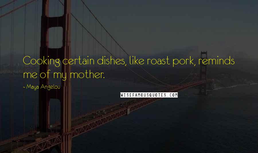 Maya Angelou Quotes: Cooking certain dishes, like roast pork, reminds me of my mother.