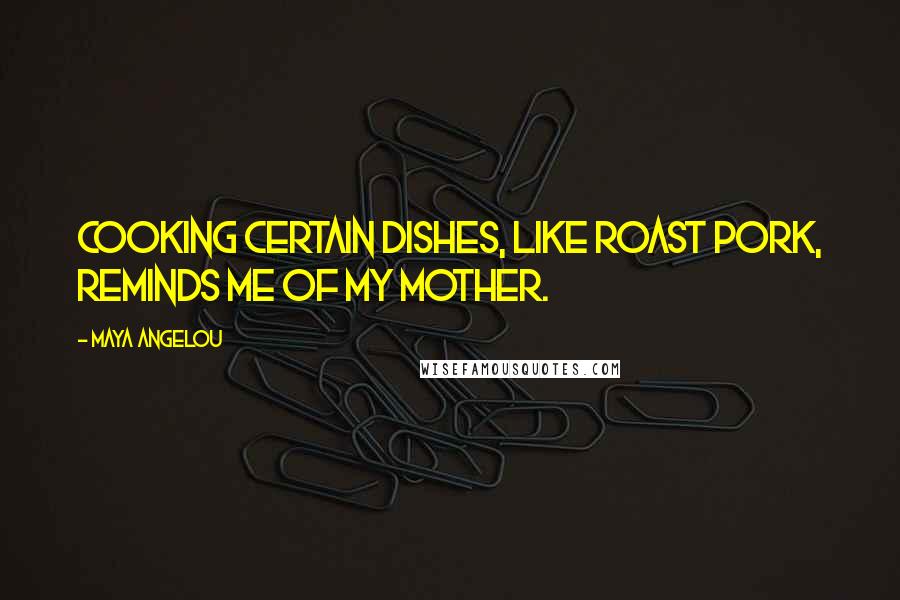 Maya Angelou Quotes: Cooking certain dishes, like roast pork, reminds me of my mother.