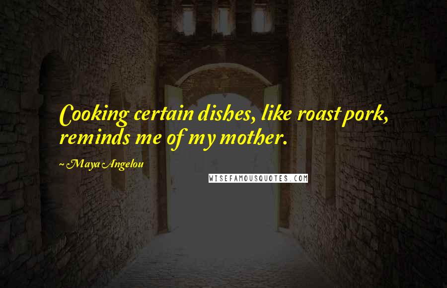 Maya Angelou Quotes: Cooking certain dishes, like roast pork, reminds me of my mother.