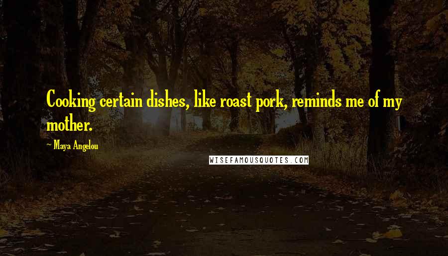 Maya Angelou Quotes: Cooking certain dishes, like roast pork, reminds me of my mother.
