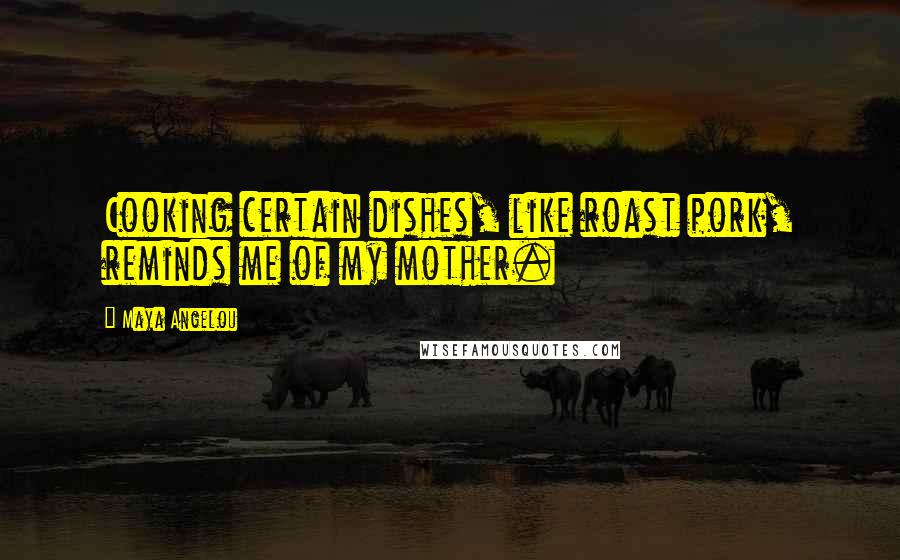 Maya Angelou Quotes: Cooking certain dishes, like roast pork, reminds me of my mother.