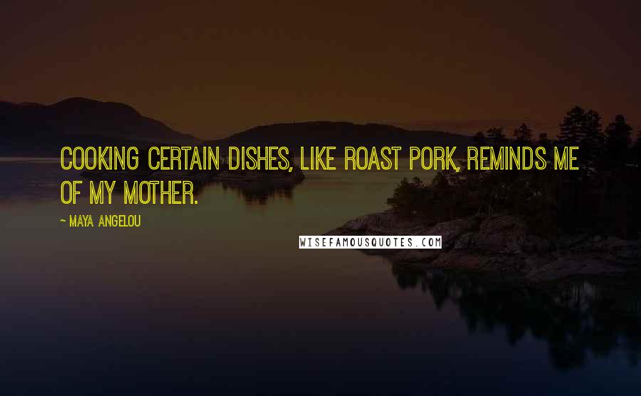 Maya Angelou Quotes: Cooking certain dishes, like roast pork, reminds me of my mother.