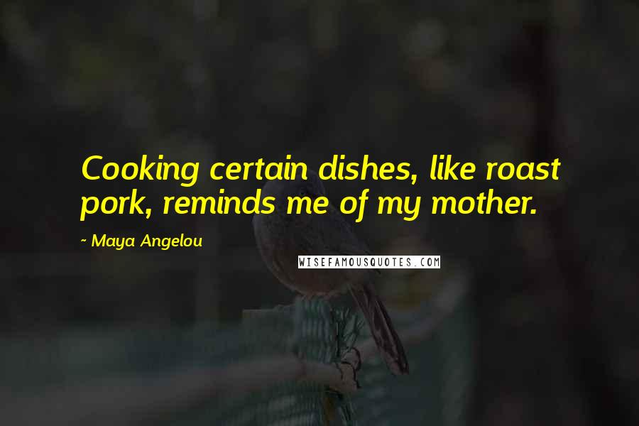 Maya Angelou Quotes: Cooking certain dishes, like roast pork, reminds me of my mother.