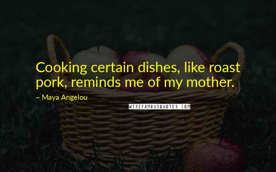 Maya Angelou Quotes: Cooking certain dishes, like roast pork, reminds me of my mother.