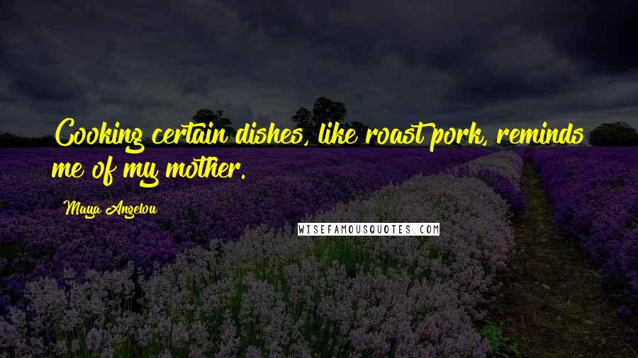 Maya Angelou Quotes: Cooking certain dishes, like roast pork, reminds me of my mother.