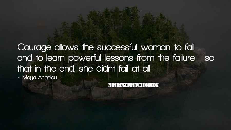 Maya Angelou Quotes: Courage allows the successful woman to fail - and to learn powerful lessons from the failure - so that in the end, she didn't fail at all.