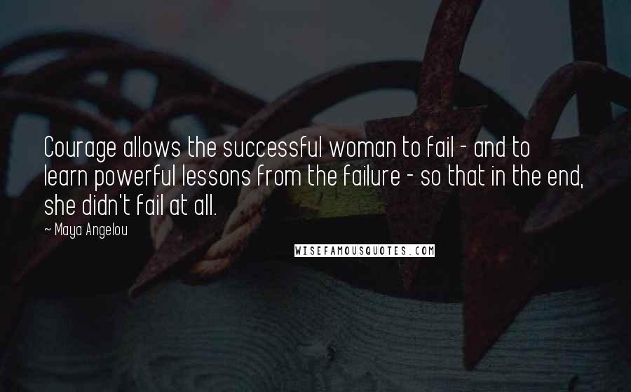 Maya Angelou Quotes: Courage allows the successful woman to fail - and to learn powerful lessons from the failure - so that in the end, she didn't fail at all.