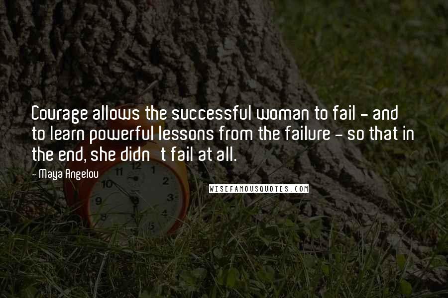 Maya Angelou Quotes: Courage allows the successful woman to fail - and to learn powerful lessons from the failure - so that in the end, she didn't fail at all.