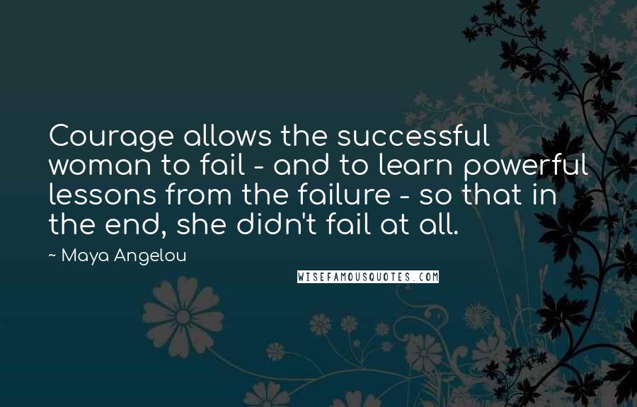 Maya Angelou Quotes: Courage allows the successful woman to fail - and to learn powerful lessons from the failure - so that in the end, she didn't fail at all.