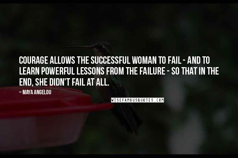 Maya Angelou Quotes: Courage allows the successful woman to fail - and to learn powerful lessons from the failure - so that in the end, she didn't fail at all.