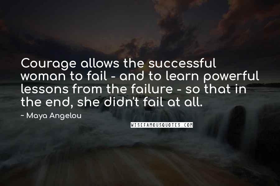 Maya Angelou Quotes: Courage allows the successful woman to fail - and to learn powerful lessons from the failure - so that in the end, she didn't fail at all.