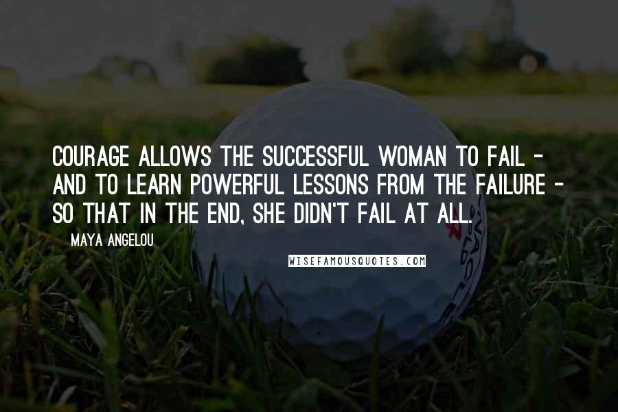 Maya Angelou Quotes: Courage allows the successful woman to fail - and to learn powerful lessons from the failure - so that in the end, she didn't fail at all.