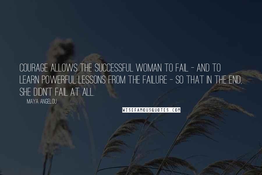 Maya Angelou Quotes: Courage allows the successful woman to fail - and to learn powerful lessons from the failure - so that in the end, she didn't fail at all.